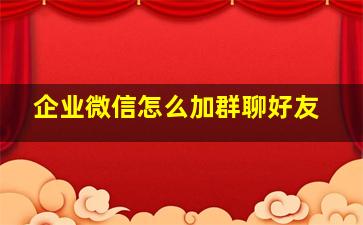 企业微信怎么加群聊好友