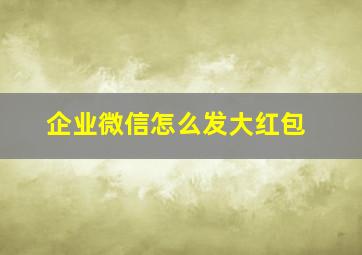 企业微信怎么发大红包