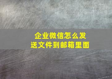 企业微信怎么发送文件到邮箱里面