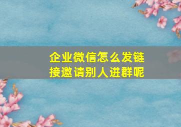 企业微信怎么发链接邀请别人进群呢