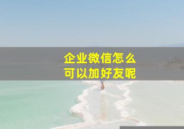 企业微信怎么可以加好友呢