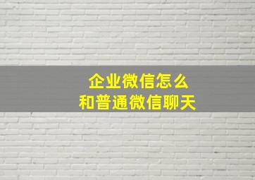 企业微信怎么和普通微信聊天