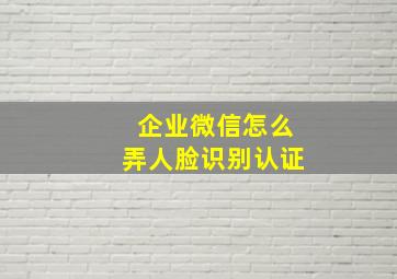 企业微信怎么弄人脸识别认证