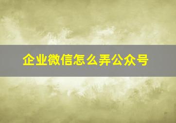 企业微信怎么弄公众号