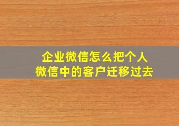 企业微信怎么把个人微信中的客户迁移过去