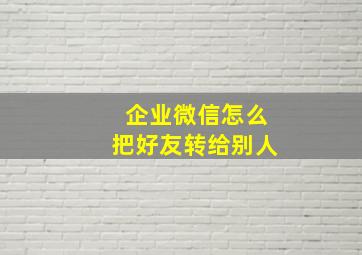 企业微信怎么把好友转给别人