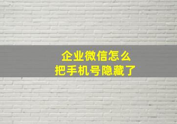 企业微信怎么把手机号隐藏了