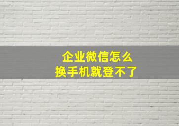 企业微信怎么换手机就登不了