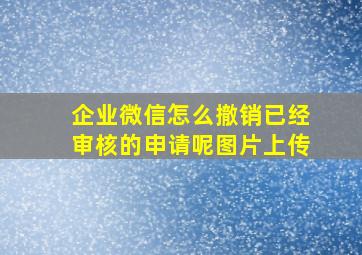 企业微信怎么撤销已经审核的申请呢图片上传