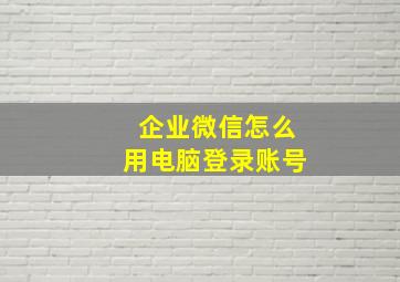 企业微信怎么用电脑登录账号