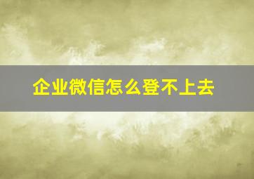 企业微信怎么登不上去