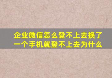 企业微信怎么登不上去换了一个手机就登不上去为什么