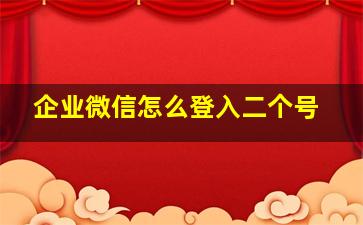 企业微信怎么登入二个号