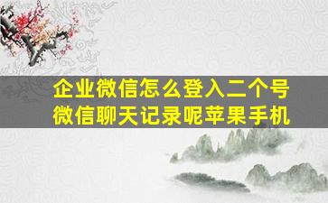 企业微信怎么登入二个号微信聊天记录呢苹果手机