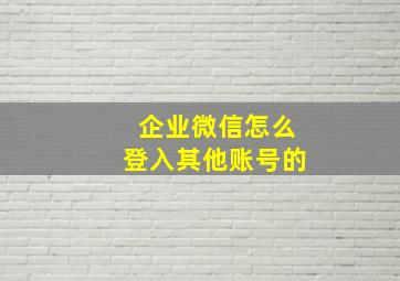 企业微信怎么登入其他账号的