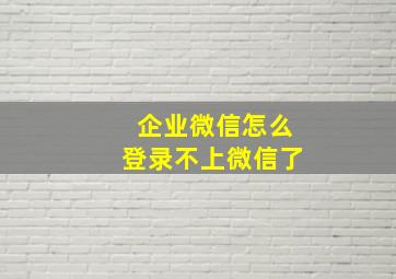 企业微信怎么登录不上微信了