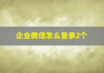 企业微信怎么登录2个