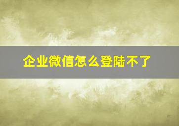 企业微信怎么登陆不了