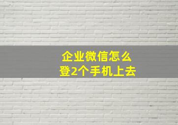 企业微信怎么登2个手机上去