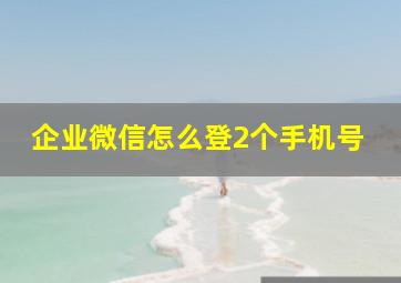 企业微信怎么登2个手机号