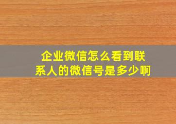 企业微信怎么看到联系人的微信号是多少啊