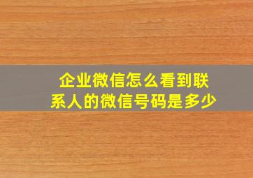 企业微信怎么看到联系人的微信号码是多少