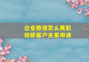 企业微信怎么离职转移客户关系申请