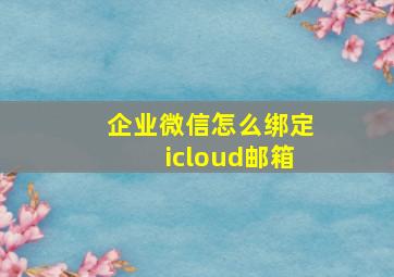 企业微信怎么绑定icloud邮箱