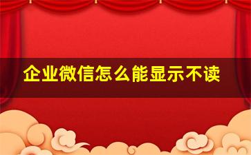 企业微信怎么能显示不读