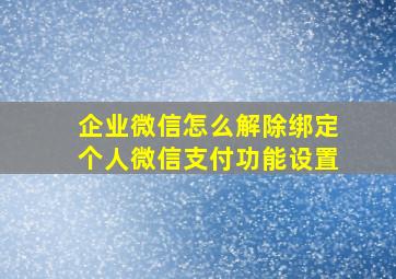 企业微信怎么解除绑定个人微信支付功能设置