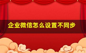 企业微信怎么设置不同步