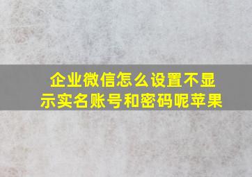 企业微信怎么设置不显示实名账号和密码呢苹果