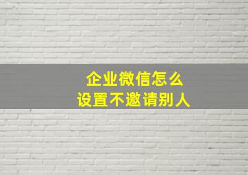 企业微信怎么设置不邀请别人