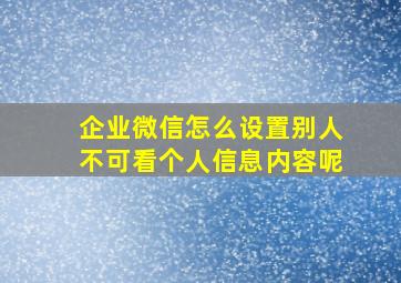 企业微信怎么设置别人不可看个人信息内容呢