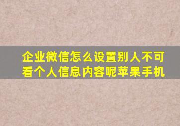 企业微信怎么设置别人不可看个人信息内容呢苹果手机