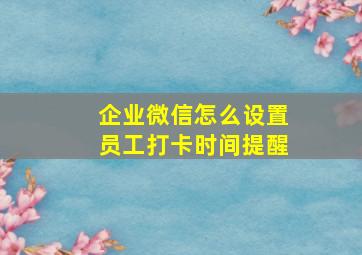 企业微信怎么设置员工打卡时间提醒