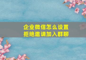 企业微信怎么设置拒绝邀请加入群聊