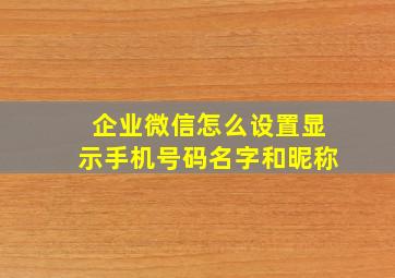 企业微信怎么设置显示手机号码名字和昵称