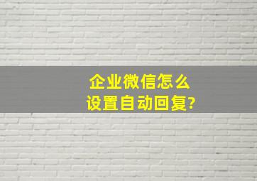 企业微信怎么设置自动回复?