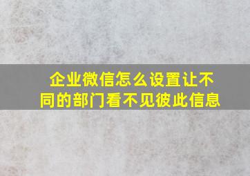 企业微信怎么设置让不同的部门看不见彼此信息