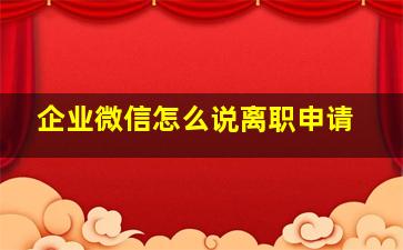 企业微信怎么说离职申请