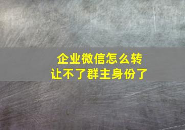 企业微信怎么转让不了群主身份了