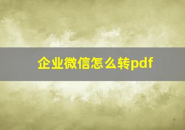 企业微信怎么转pdf