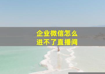 企业微信怎么进不了直播间