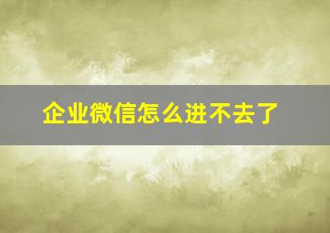 企业微信怎么进不去了