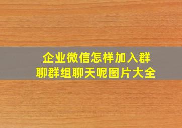 企业微信怎样加入群聊群组聊天呢图片大全