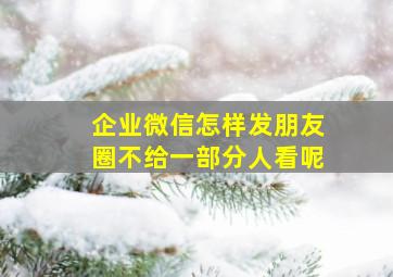 企业微信怎样发朋友圈不给一部分人看呢