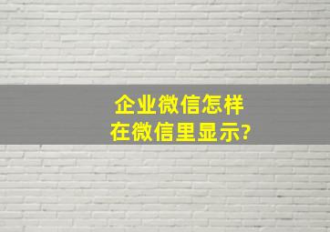 企业微信怎样在微信里显示?