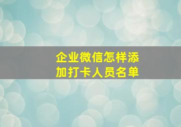 企业微信怎样添加打卡人员名单