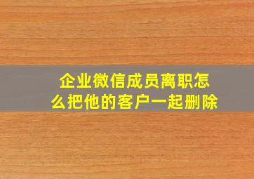 企业微信成员离职怎么把他的客户一起删除